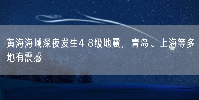 黄海海域深夜发生4.8级地震，青岛、上海等多地有震感