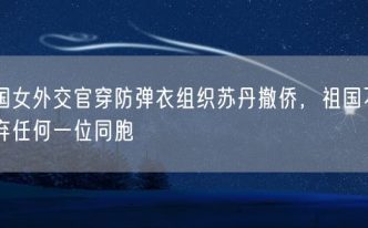 中国女外交官穿防弹衣组织苏丹撤侨，祖国不会放弃任何一位同胞