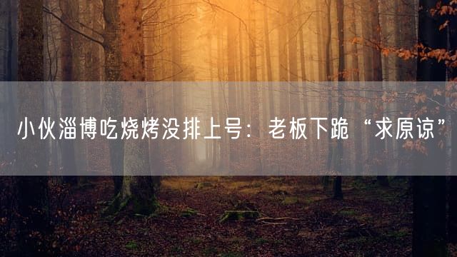 小伙淄博吃烧烤没排上号：老板下跪“求原谅”