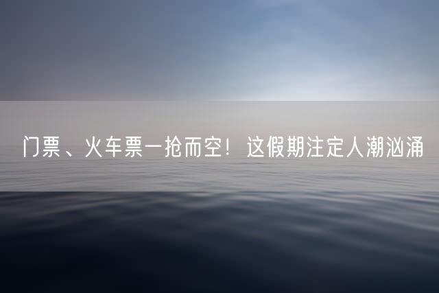 门票、火车票一抢而空！这假期注定人潮汹涌