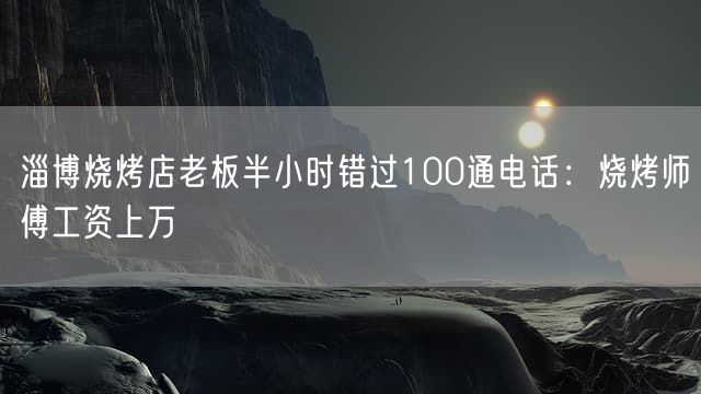 淄博烧烤店老板半小时错过100通电话：烧烤师傅工资上万