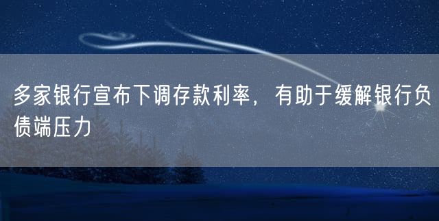 多家银行宣布下调存款利率，有助于缓解银行负债端压力