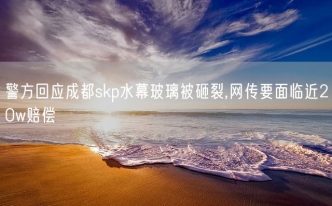 警方回应成都skp水幕玻璃被砸裂,网传要面临近20w赔偿