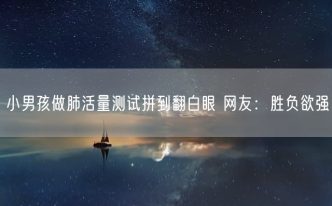 小男孩做肺活量测试拼到翻白眼 网友：胜负欲强