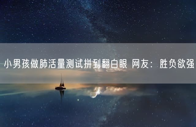 小男孩做肺活量测试拼到翻白眼 网友：胜负欲强