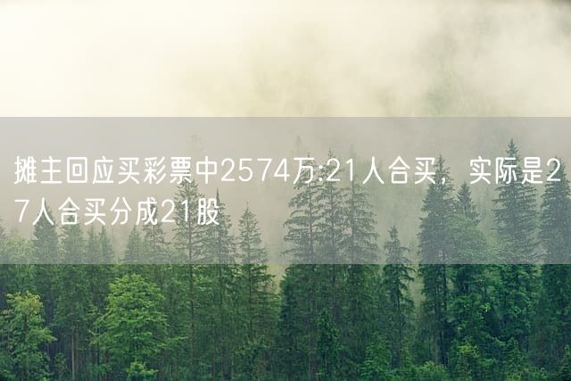 摊主回应买彩票中2574万:21人合买，实际是27人合买分成21股