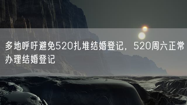 多地呼吁避免520扎堆结婚登记，520周六正常办理结婚登记