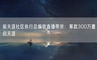 前天涯社区执行总编欲直播带货：筹款300万重启天涯