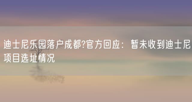 迪士尼乐园落户成都?官方回应：暂未收到迪士尼项目选址情况