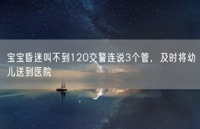 宝宝昏迷叫不到120交警连说3个管，及时将幼儿送到医院