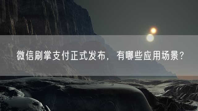 微信刷掌支付正式发布，有哪些应用场景？