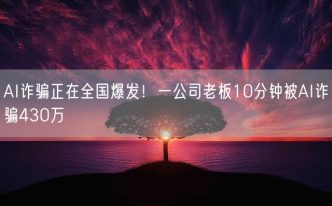 AI诈骗正在全国爆发！一公司老板10分钟被AI诈骗430万