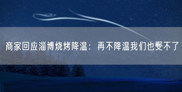 商家回应淄博烧烤降温：再不降温我们也受不了