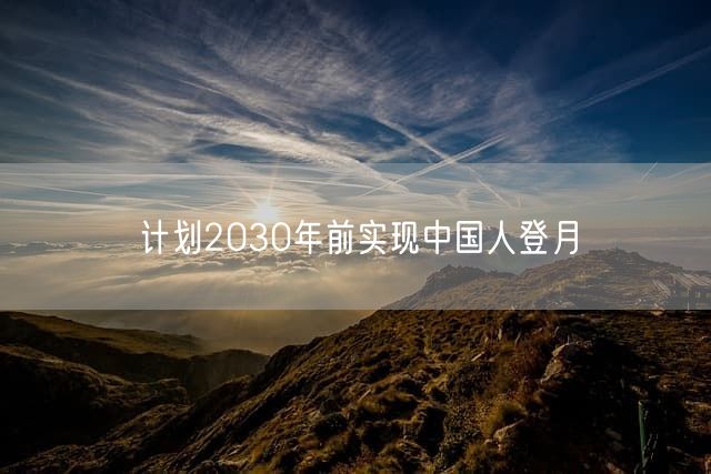 计划2030年前实现中国人登月