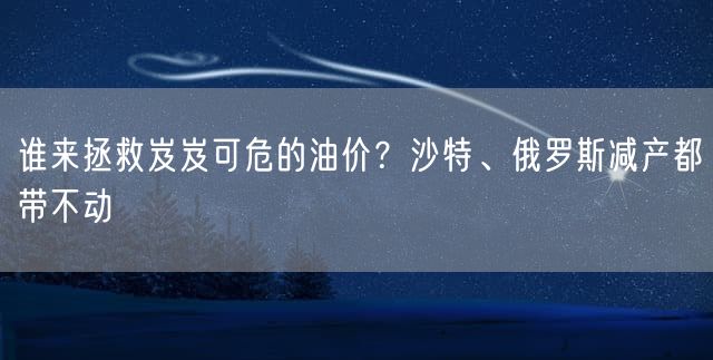 谁来拯救岌岌可危的油价？沙特、俄罗斯减产都带不动