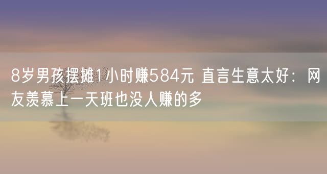 8岁男孩摆摊1小时赚584元 直言生意太好：网友羡慕上一天班也没人赚的多