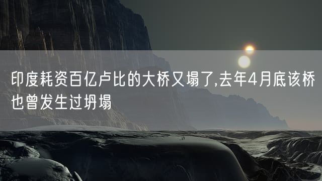 印度耗资百亿卢比的大桥又塌了,去年4月底该桥也曾发生过坍塌