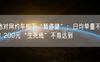 多地对网约车按下“暂停键”：日均单量不足10单 200元“生死线”不易达到