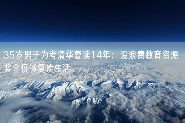 35岁男子为考清华复读14年：没浪费教育资源 奖金仅够复读生活