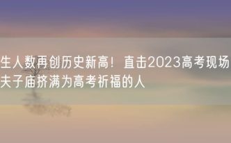 考生人数再创历史新高！直击2023高考现场 南京夫子庙挤满为高考祈福的人