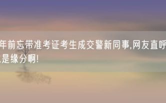 6年前忘带准考证考生成交警新同事,网友直呼这就是缘分啊!