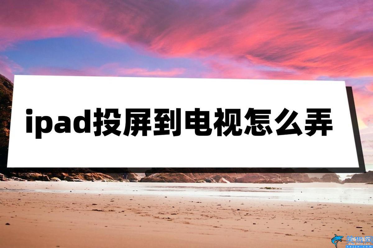 ipad怎么投屏到电视,ipad投屏到电视的方法