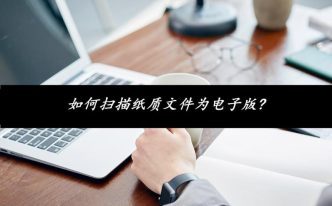 纸质文件怎么扫描成电子版 优选：纸质怎么扫描成电子版